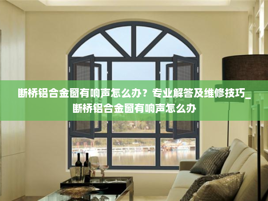 断桥铝合金窗有响声怎么办？专业解答及维修技巧_断桥铝合金窗有响声怎么办