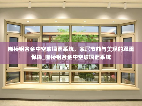 断桥铝合金中空玻璃窗系统，家居节能与美观的双重保障_断桥铝合金中空玻璃窗系统