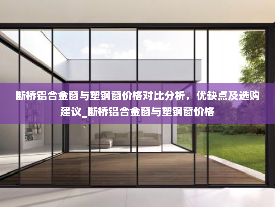 断桥铝合金窗与塑钢窗价格对比分析，优缺点及选购建议_断桥铝合金窗与塑钢窗价格