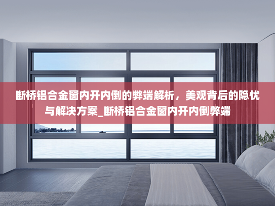 断桥铝合金窗内开内倒的弊端解析，美观背后的隐忧与解决方案_断桥铝合金窗内开内倒弊端