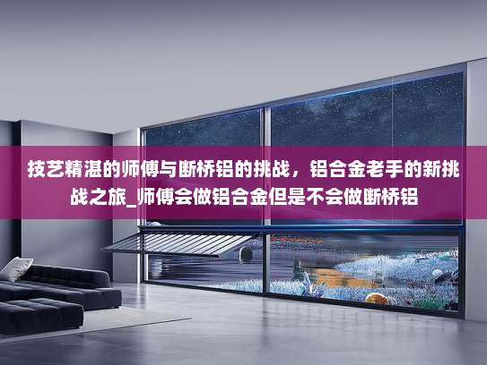 技艺精湛的师傅与断桥铝的挑战，铝合金老手的新挑战之旅_师傅会做铝合金但是不会做断桥铝