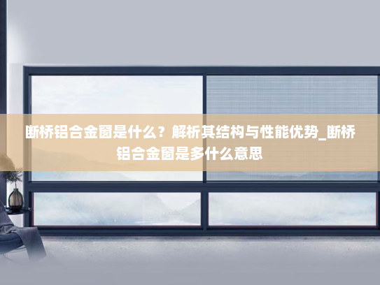 断桥铝合金窗是什么？解析其结构与性能优势_断桥铝合金窗是多什么意思