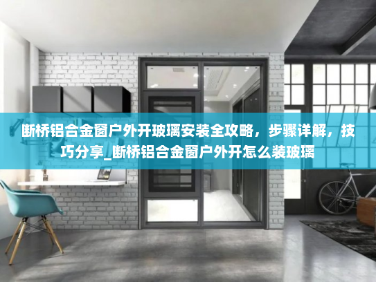断桥铝合金窗户外开玻璃安装全攻略，步骤详解，技巧分享_断桥铝合金窗户外开怎么装玻璃