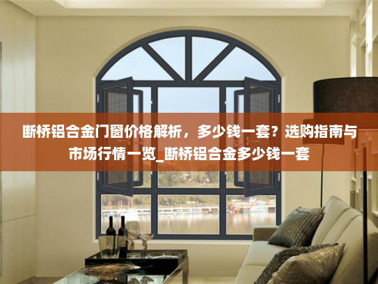 断桥铝合金门窗价格解析，多少钱一套？选购指南与市场行情一览_断桥铝合金多少钱一套
