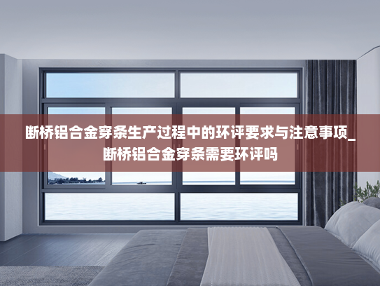 断桥铝合金穿条生产过程中的环评要求与注意事项_断桥铝合金穿条需要环评吗