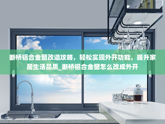 断桥铝合金窗改造攻略，轻松实现外开功能，提升家居生活品质_断桥铝合金窗怎么改成外开