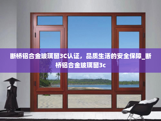 断桥铝合金玻璃窗3C认证，品质生活的安全保障_断桥铝合金玻璃窗3c