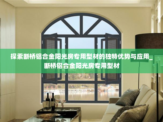 探索断桥铝合金阳光房专用型材的独特优势与应用_断桥铝合金阳光房专用型材