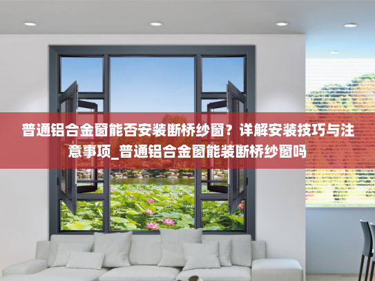 普通铝合金窗能否安装断桥纱窗？详解安装技巧与注意事项_普通铝合金窗能装断桥纱窗吗
