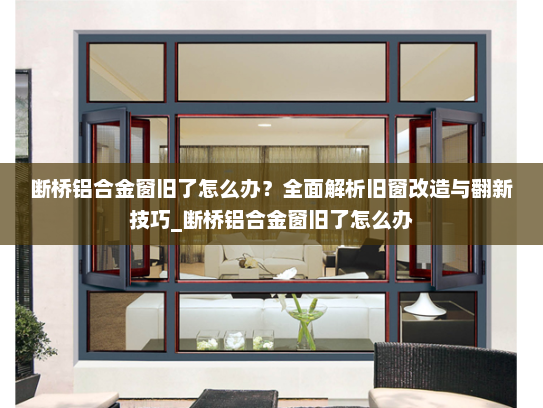 断桥铝合金窗旧了怎么办？全面解析旧窗改造与翻新技巧_断桥铝合金窗旧了怎么办