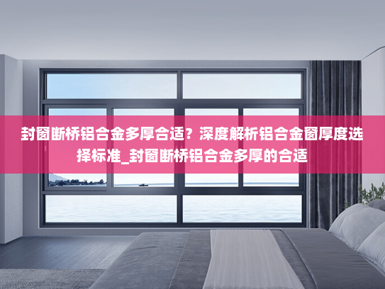 封窗断桥铝合金多厚合适？深度解析铝合金窗厚度选择标准_封窗断桥铝合金多厚的合适