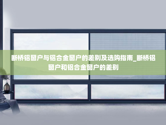 断桥铝窗户与铝合金窗户的差别及选购指南_断桥铝窗户和铝合金窗户的差别