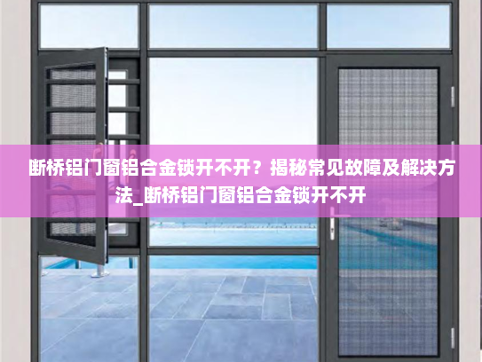 断桥铝门窗铝合金锁开不开？揭秘常见故障及解决方法_断桥铝门窗铝合金锁开不开