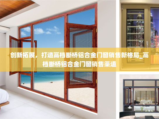 创新拓展，打造高档断桥铝合金门窗销售新格局_高档断桥铝合金门窗销售渠道