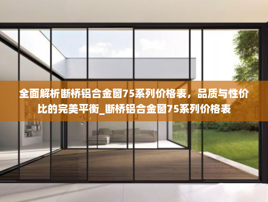 全面解析断桥铝合金窗75系列价格表，品质与性价比的完美平衡_断桥铝合金窗75系列价格表
