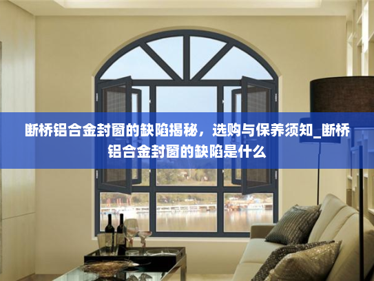 断桥铝合金封窗的缺陷揭秘，选购与保养须知_断桥铝合金封窗的缺陷是什么