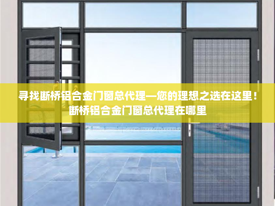 寻找断桥铝合金门窗总代理—您的理想之选在这里！断桥铝合金门窗总代理在哪里