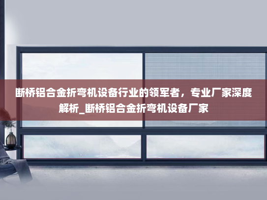 断桥铝合金折弯机设备行业的领军者，专业厂家深度解析_断桥铝合金折弯机设备厂家