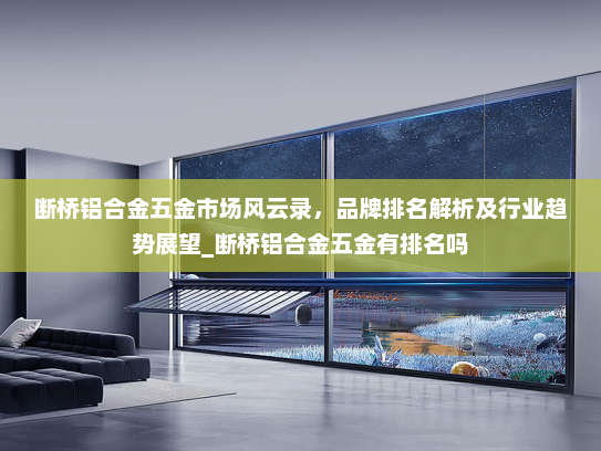 断桥铝合金五金市场风云录，品牌排名解析及行业趋势展望_断桥铝合金五金有排名吗