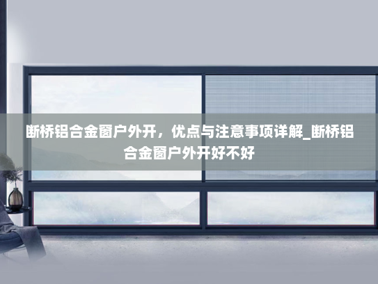 断桥铝合金窗户外开，优点与注意事项详解_断桥铝合金窗户外开好不好