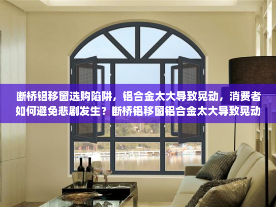 断桥铝移窗选购陷阱，铝合金太大导致晃动，消费者如何避免悲剧发生？断桥铝移窗铝合金太大导致晃动