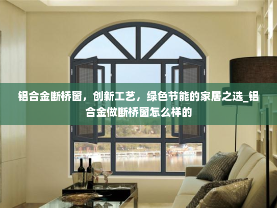 铝合金断桥窗，创新工艺，绿色节能的家居之选_铝合金做断桥窗怎么样的