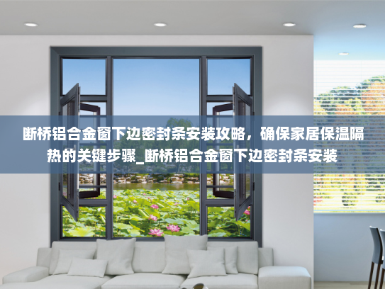 断桥铝合金窗下边密封条安装攻略，确保家居保温隔热的关键步骤_断桥铝合金窗下边密封条安装