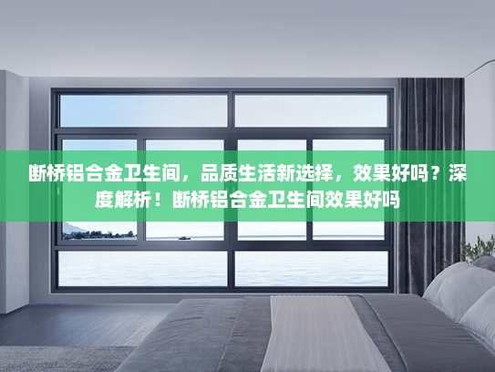 断桥铝合金卫生间，品质生活新选择，效果好吗？深度解析！断桥铝合金卫生间效果好吗