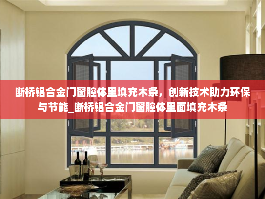 断桥铝合金门窗腔体里填充木条，创新技术助力环保与节能_断桥铝合金门窗腔体里面填充木条
