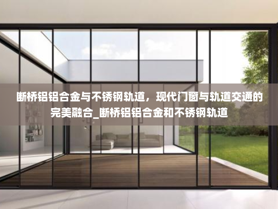断桥铝铝合金与不锈钢轨道，现代门窗与轨道交通的完美融合_断桥铝铝合金和不锈钢轨道