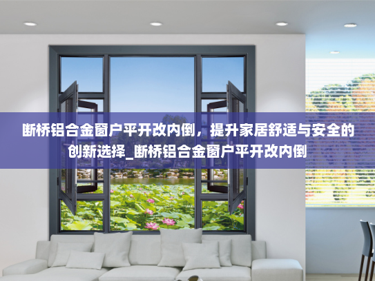 断桥铝合金窗户平开改内倒，提升家居舒适与安全的创新选择_断桥铝合金窗户平开改内倒