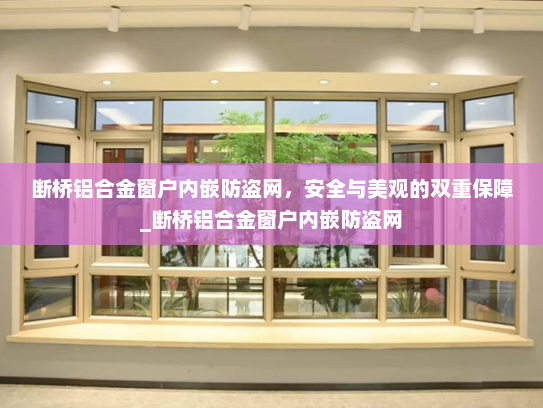 断桥铝合金窗户内嵌防盗网，安全与美观的双重保障_断桥铝合金窗户内嵌防盗网