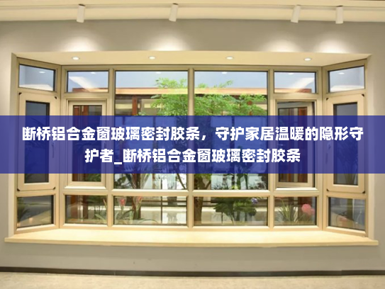 断桥铝合金窗玻璃密封胶条，守护家居温暖的隐形守护者_断桥铝合金窗玻璃密封胶条