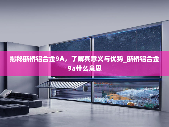 揭秘断桥铝合金9A，了解其意义与优势_断桥铝合金9a什么意思