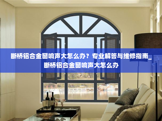 断桥铝合金窗响声大怎么办？专业解答与维修指南_断桥铝合金窗响声大怎么办