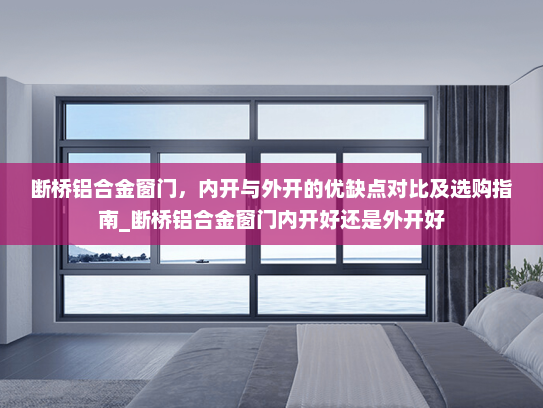 断桥铝合金窗门，内开与外开的优缺点对比及选购指南_断桥铝合金窗门内开好还是外开好