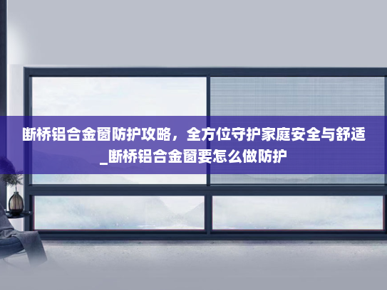 断桥铝合金窗防护攻略，全方位守护家庭安全与舒适_断桥铝合金窗要怎么做防护