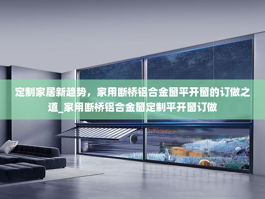 定制家居新趋势，家用断桥铝合金窗平开窗的订做之道_家用断桥铝合金窗定制平开窗订做