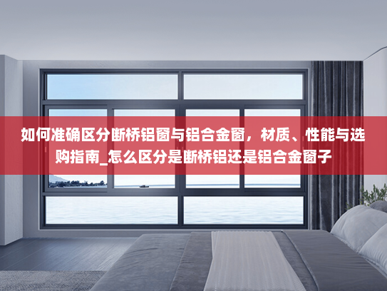 如何准确区分断桥铝窗与铝合金窗，材质、性能与选购指南_怎么区分是断桥铝还是铝合金窗子
