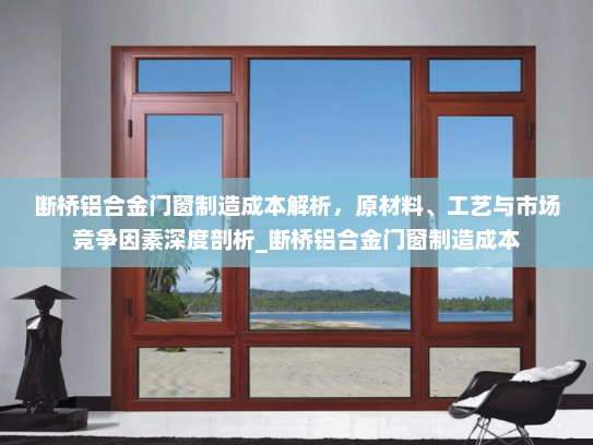 断桥铝合金门窗制造成本解析，原材料、工艺与市场竞争因素深度剖析_断桥铝合金门窗制造成本