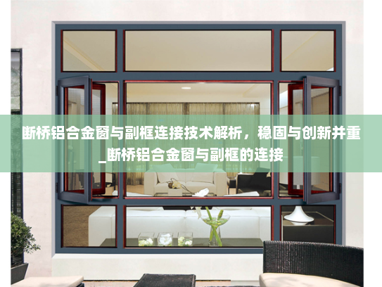 断桥铝合金窗与副框连接技术解析，稳固与创新并重_断桥铝合金窗与副框的连接