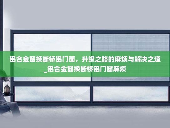 铝合金窗换断桥铝门窗，升级之路的麻烦与解决之道_铝合金窗换断桥铝门窗麻烦