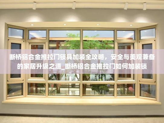 断桥铝合金推拉门锁具加装全攻略，安全与美观兼备的家居升级之道_断桥铝合金推拉门如何加装锁