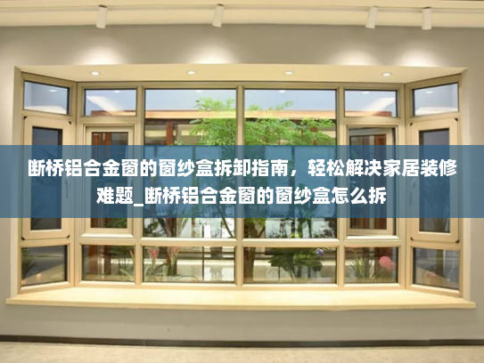 断桥铝合金窗的窗纱盒拆卸指南，轻松解决家居装修难题_断桥铝合金窗的窗纱盒怎么拆