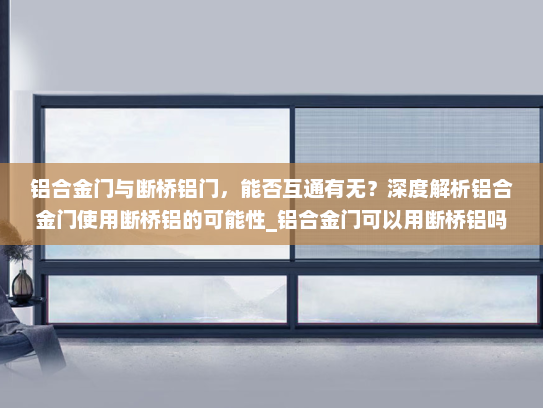 铝合金门与断桥铝门，能否互通有无？深度解析铝合金门使用断桥铝的可能性_铝合金门可以用断桥铝吗