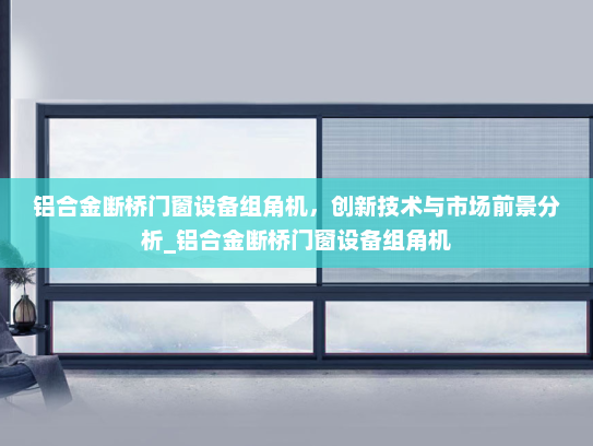 铝合金断桥门窗设备组角机，创新技术与市场前景分析_铝合金断桥门窗设备组角机
