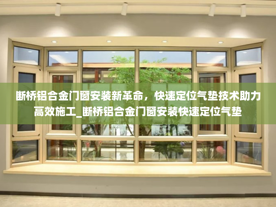 断桥铝合金门窗安装新革命，快速定位气垫技术助力高效施工_断桥铝合金门窗安装快速定位气垫