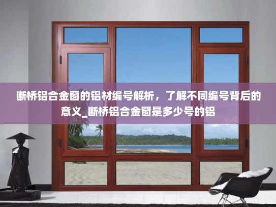断桥铝合金窗的铝材编号解析，了解不同编号背后的意义_断桥铝合金窗是多少号的铝