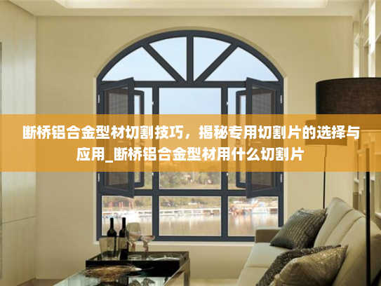 断桥铝合金型材切割技巧，揭秘专用切割片的选择与应用_断桥铝合金型材用什么切割片
