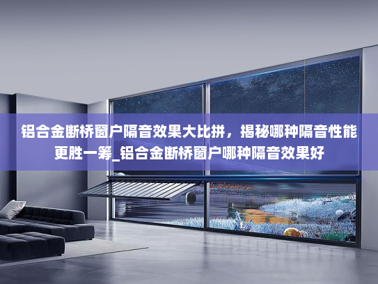 铝合金断桥窗户隔音效果大比拼，揭秘哪种隔音性能更胜一筹_铝合金断桥窗户哪种隔音效果好